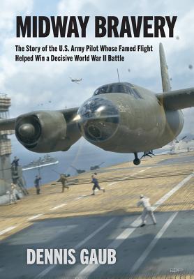 Midway Bravery: The Story of the U.S. Army Pilot Whose Famed Flight Helped Win a Decisive World War II Battle - Gaub, Dennis W, and Craig Lancaster (Editor), and Robert Perry (Cover design by)