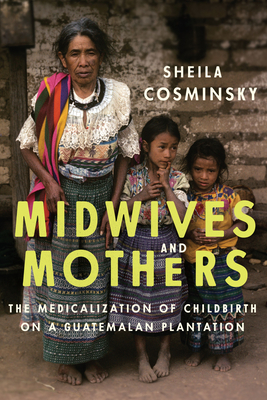 Midwives and Mothers: The Medicalization of Childbirth on a Guatemalan Plantation - Cosminsky, Sheila