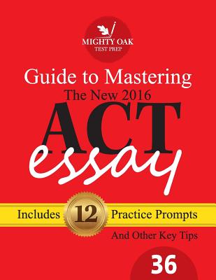 Mighty Oak Guide to Mastering the 2016 ACT Essay: For the new (2016-) 36-point ACT essay - Leeson, Kristin, and Burnett, Shane