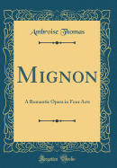 Mignon: A Romantic Opera in Four Acts (Classic Reprint)