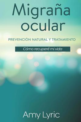 Migrana Ocular: Prevencion y Tratamiento Natural - Como Recupere Mi Vida - Lyric, Amy