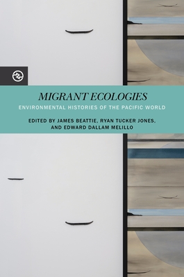 Migrant Ecologies: Environmental Histories of the Pacific World - Beattie, James (Contributions by), and Jones, Ryan Tucker (Contributions by), and Melillo, Edward Dallam (Contributions by)