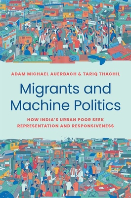 Migrants and Machine Politics: How India's Urban Poor Seek Representation and Responsiveness - Auerbach, Adam Michael, and Thachil, Tariq