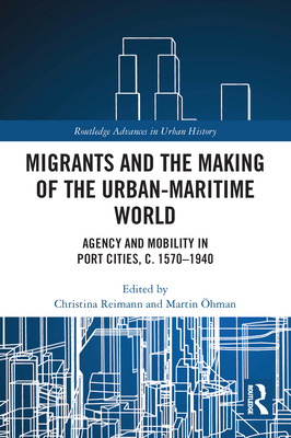 Migrants and the Making of the Urban-Maritime World: Agency and Mobility in Port Cities, c. 1570-1940 - Reimann, Christina (Editor), and hman, Martin (Editor)