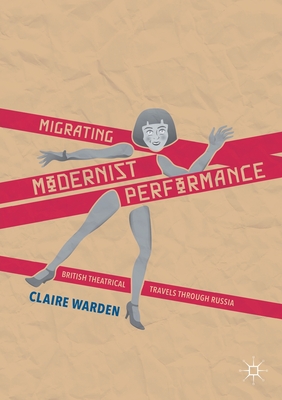 Migrating Modernist Performance: British Theatrical Travels Through Russia - Warden, Claire