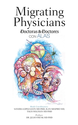 Migrating Physicians Doctoras & Doctores Con Alas: The Story of 15 Physicians That Migrated - Lopez-Leon, Sandra, and Shapiro, Ilan, MD, and Wegman, Talia, MD, PhD