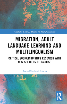 Migration, Adult Language Learning and Multilingualism: Critical Sociolinguistics Research with New Speakers of Faroese - Holm, Anna-Elisabeth