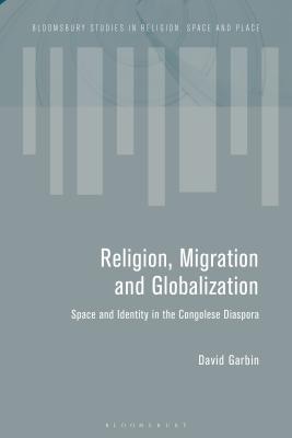 Migration and the Global Landscapes of Religion: Making Congolese Moral Worlds in Diaspora and Homeland - Garbin, David, Dr.