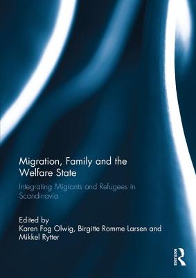 Migration, Family and the Welfare State: Integrating Migrants and Refugees in Scandinavia - Olwig, Karen Fog (Editor), and Larsen, Birgitte Romme (Editor), and Rytter, Mikkel (Editor)