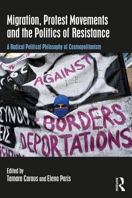 Migration, Protest Movements and the Politics of Resistance: A Radical Political Philosophy of Cosmopolitanism - Caraus, Tamara (Editor), and Paris, Elena (Editor)