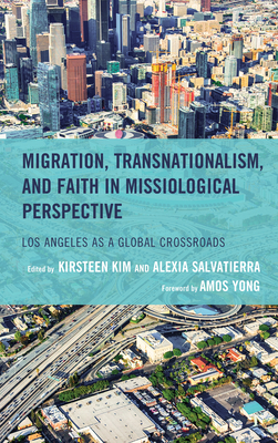 Migration, Transnationalism, and Faith in Missiological Perspective: Los Angeles as a Global Crossroads - Kim, Kirsteen (Editor), and Salvatierra, Alexia (Editor), and Yong, Amos (Foreword by)