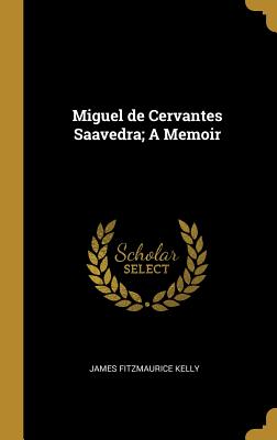 Miguel de Cervantes Saavedra; A Memoir - Kelly, James Fitzmaurice