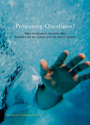 Mike Hoolboom's Invisible Man Between the Art Gallery and the Movie Theatre: Projecting Questions - Hoolboom, Mike (Text by), and Maranda, Michael (Editor), and Monk, Philip (Text by)