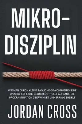 Mikro-Disziplin: Wie man durch kleine tgliche Gewohnheiten eine unzerbrechliche Selbstkontrolle aufbaut, die Prokrastination berwindet und Erfolg erzielt - Cross, Jordan