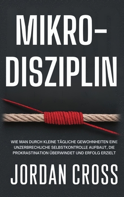 Mikro-Disziplin: Wie man durch kleine tgliche Gewohnheiten eine unzerbrechliche Selbstkontrolle aufbaut, die Prokrastination berwindet und Erfolg erzielt - Cross, Jordan