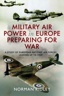 Military Air Power in Europe Preparing for War: A Study of European Nations' Air Forces Leading up to 1939 - Ridley, Norman