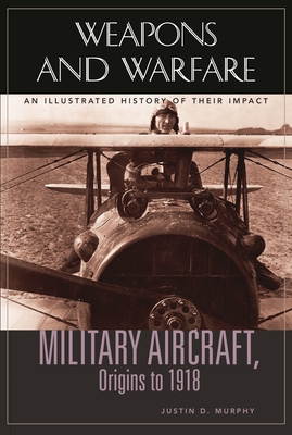 Military Aircraft, Origins to 1918: An Illustrated History of Their Impact - Murphy, Justin