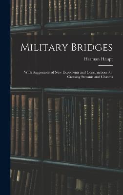 Military Bridges: With Suggestions of New Expedients and Constructions for Crossing Streams and Chasms - Haupt, Herman