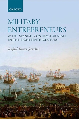 Military Entrepreneurs and the Spanish Contractor State in the Eighteenth Century - Torres Snchez, Rafael