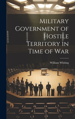 Military Government of Hostile Territory in Time of War - Whiting, William