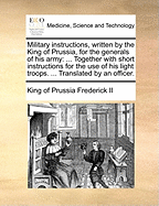 Military Instructions, Written by the King of Prussia, for the Generals of His Army: ... Together with Short Instructions for the Use of His Light Troops. ... Translated by an Officer.