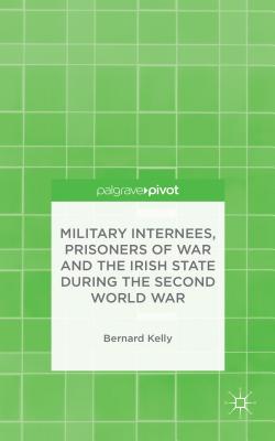 Military Internees, Prisoners of War and the Irish State during the Second World War - Kelly, B.