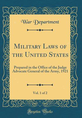 Military Laws of the United States, Vol. 1 of 2: Prepared in the Office of the Judge Advocate General of the Army, 1921 (Classic Reprint) - Department, War