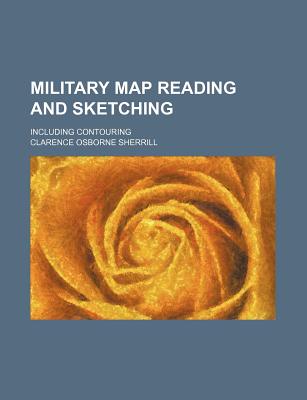 Military Map Reading and Sketching: Including Contouring - Sherrill, Clarence Osborne