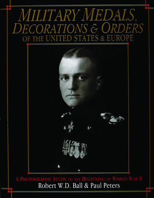 Military Medals, Decorations, and Orders of the United States and Europe: A Photographic Study to the Beginning of WWII - Ball, Robert W D