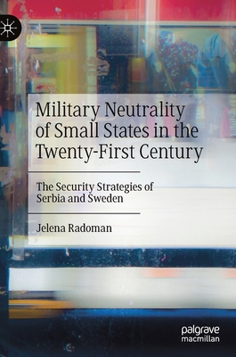 Military Neutrality of Small States in the Twenty-First Century: The Security Strategies of Serbia and Sweden - Radoman, Jelena