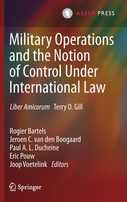 Military Operations and the Notion of Control Under International Law: Liber Amicorum Terry D. Gill - Bartels, Rogier (Editor), and Van Den Boogaard, Jeroen C (Editor), and Ducheine, Paul A L (Editor)