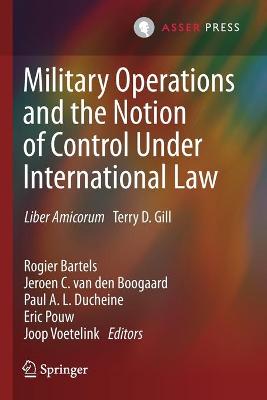 Military Operations and the Notion of Control Under International Law: Liber Amicorum Terry D. Gill - Bartels, Rogier (Editor), and van den Boogaard, Jeroen C. (Editor), and Ducheine, Paul A. L. (Editor)