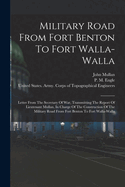 Military Road From Fort Benton To Fort Walla-walla: Letter From The Secretary Of War, Transmitting The Report Of Lieutenant Mullan, In Charge Of The Construction Of The Military Road From Fort Benton To Fort Walla-walla