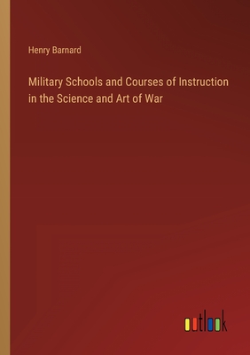 Military Schools and Courses of Instruction in the Science and Art of War - Barnard, Henry