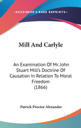 Mill And Carlyle: An Examination Of Mr. John Stuart Mill's Doctrine Of Causation In Relation To Moral Freedom (1866)