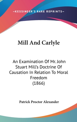Mill And Carlyle: An Examination Of Mr. John Stuart Mill's Doctrine Of Causation In Relation To Moral Freedom (1866) - Alexander, Patrick Proctor