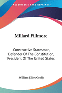 Millard Fillmore: Constructive Statesman, Defender Of The Constitution, President Of The United States