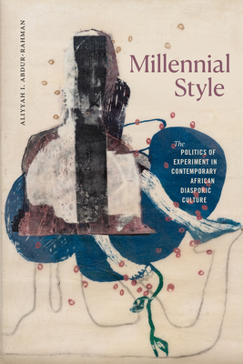 Millennial Style: The Politics of Experiment in Contemporary African Diasporic Culture - Abdur-Rahman, Aliyyah I