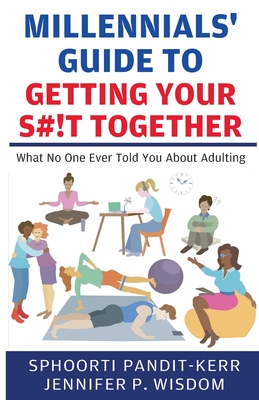 Millennials' Guide to Getting Your S#!t Together: What No One Ever Told You About Adulting - Pandit-Kerr, Sphoorti, and Wisdom, Jennifer P