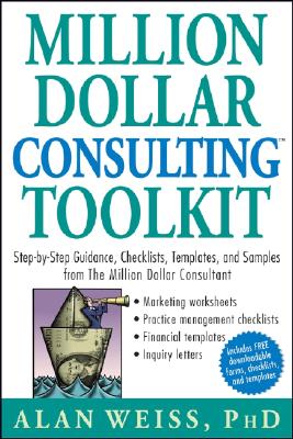 Million Dollar Consulting Toolkit: Step-By-Step Guidance, Checklists, Templates, and Samples from the Million Dollar Consultant - Weiss, Alan, Ph.D.