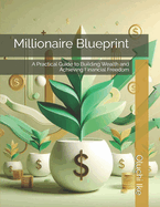 Millionaire Blueprint: A Practical Guide to Building Wealth and Achieving Financial Freedom