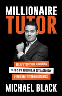 Millionaire Tutor: Escape Your Soul-Crushing 9-to-5 by Building an Outrageously Profitable Tutoring Business!