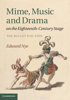 Mime, Music and Drama on the Eighteenth-Century Stage: The Ballet d'Action - Nye, Edward