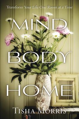 Mind, Body, Home: Transform Your Life One Room at a Time - Morris, Tisha