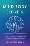 Mind Body Secrets: A Medical Doctor's Spiritual and Scientific Guide to Wellness