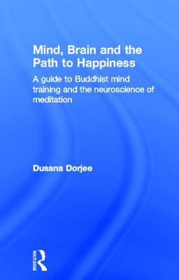 Mind, Brain and the Path to Happiness: A GUIDE TO BUDDHIST MIND TRAINING AND THE NEUROSCIENCE OF MEDITATION - Dorjee, Dusana