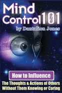 Mind Control 101: How To Influence The Thoughts And Actions Of Others Without Them Knowing Or Caring