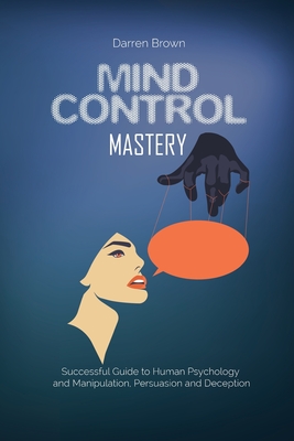 Mind Control Mastery: Successful Guide to Human Psychology and Manipulation, Persuasion and Deception - Brown, Darren