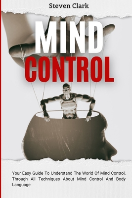 Mind Control: Your Easy Guide To Understand The World Of Mind Control, Through All Techniques About Mind Control And Body Language - Clark, Steven