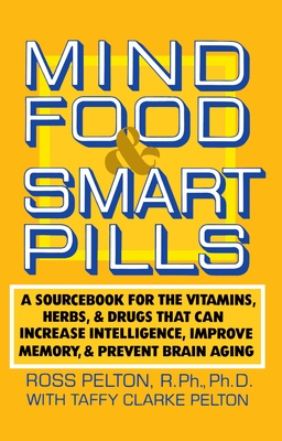 Mind Food and Smart Pills: A Sourcebook for the Vitamins, Herbs, and Drugs That Can Increase Intelligence, Improve Memory, and Prevent Brain Aging - Pelton, Ross